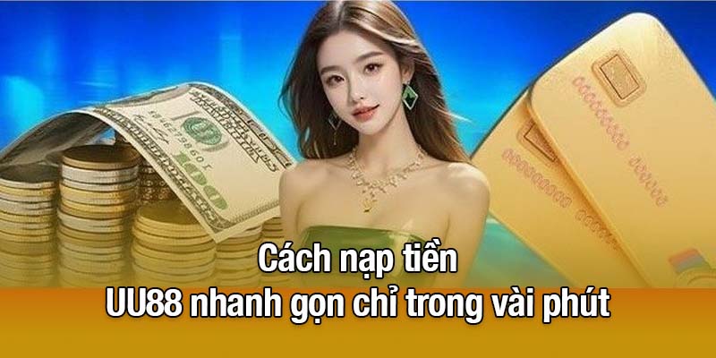 Cách nạp tiền UU88 nhanh gọn chỉ trong vài phút